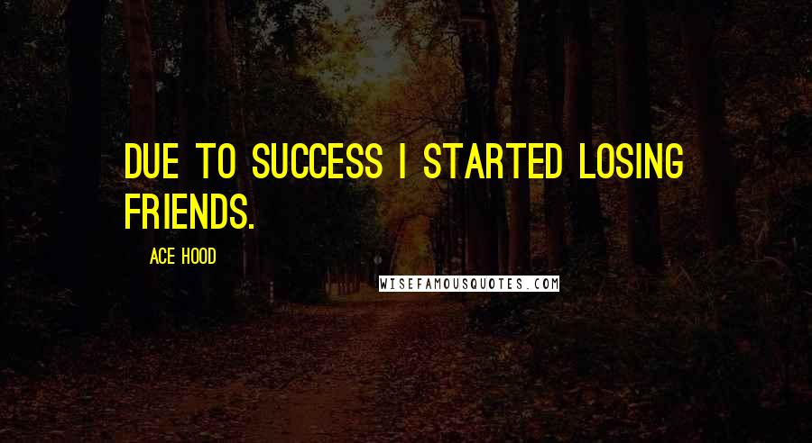 Ace Hood Quotes: Due to success I started losing friends.