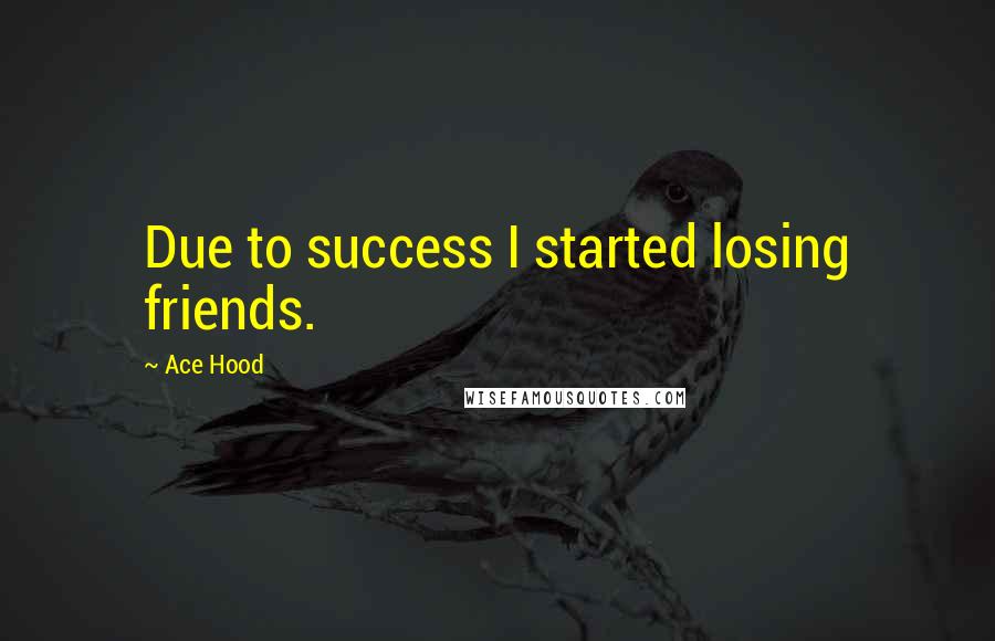 Ace Hood Quotes: Due to success I started losing friends.