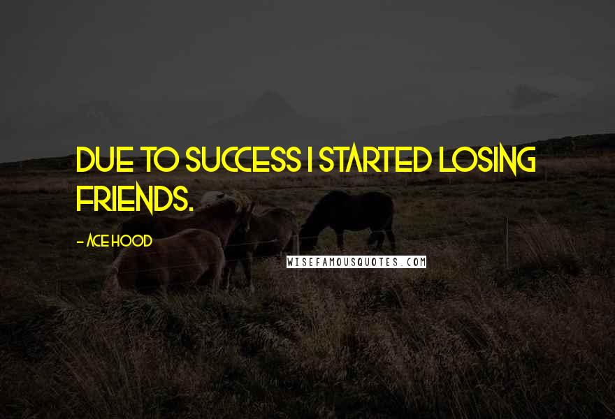 Ace Hood Quotes: Due to success I started losing friends.