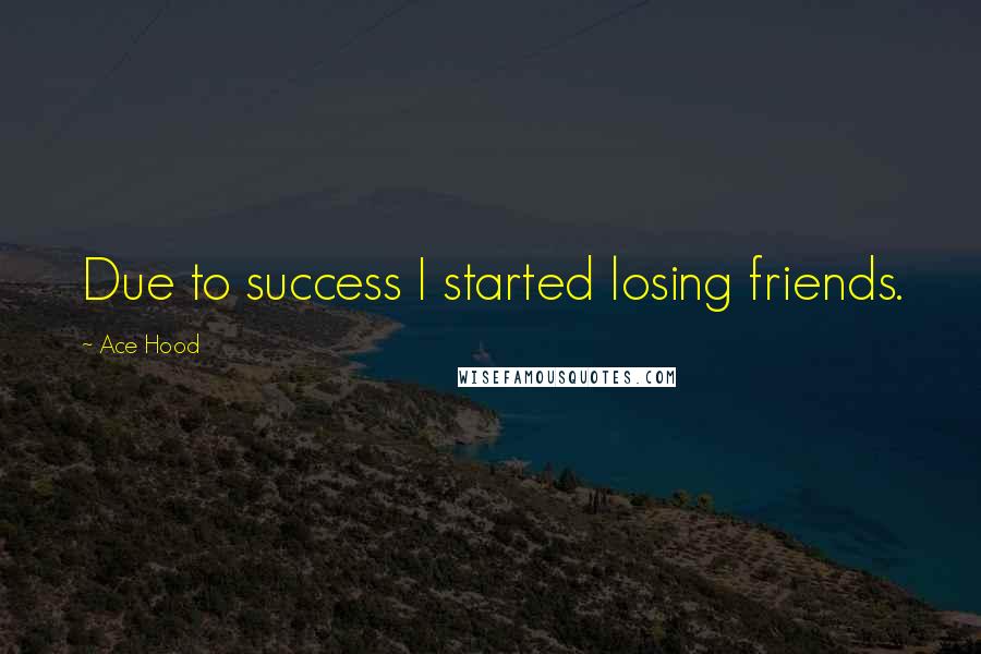 Ace Hood Quotes: Due to success I started losing friends.