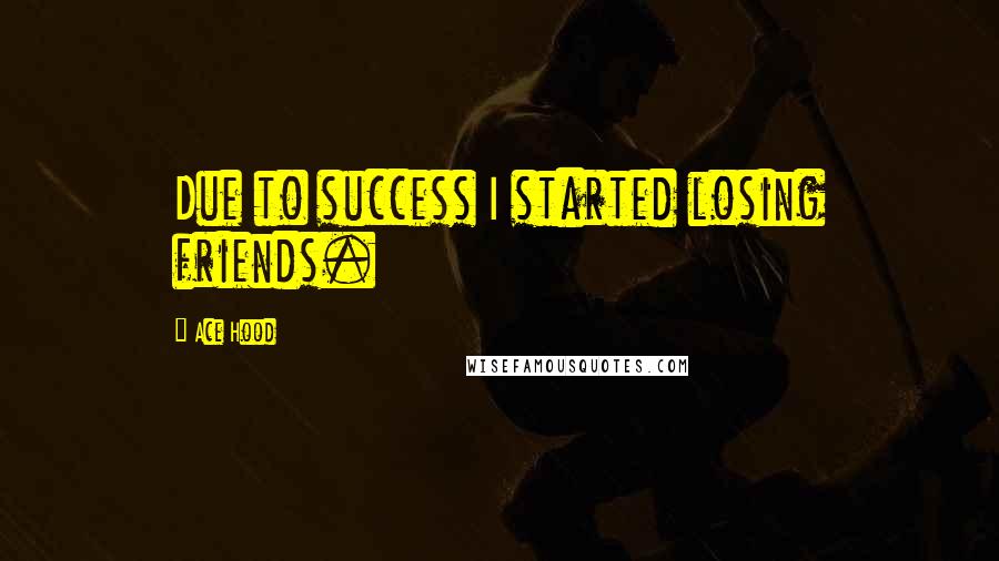 Ace Hood Quotes: Due to success I started losing friends.