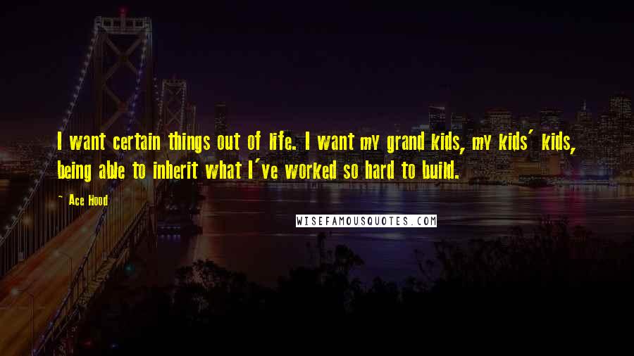 Ace Hood Quotes: I want certain things out of life. I want my grand kids, my kids' kids, being able to inherit what I've worked so hard to build.