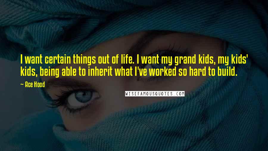 Ace Hood Quotes: I want certain things out of life. I want my grand kids, my kids' kids, being able to inherit what I've worked so hard to build.