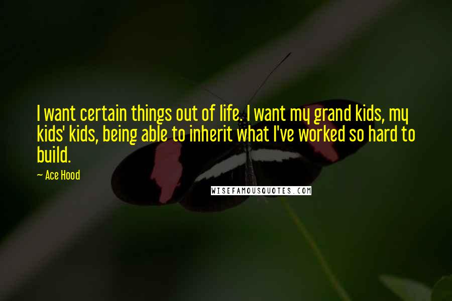 Ace Hood Quotes: I want certain things out of life. I want my grand kids, my kids' kids, being able to inherit what I've worked so hard to build.