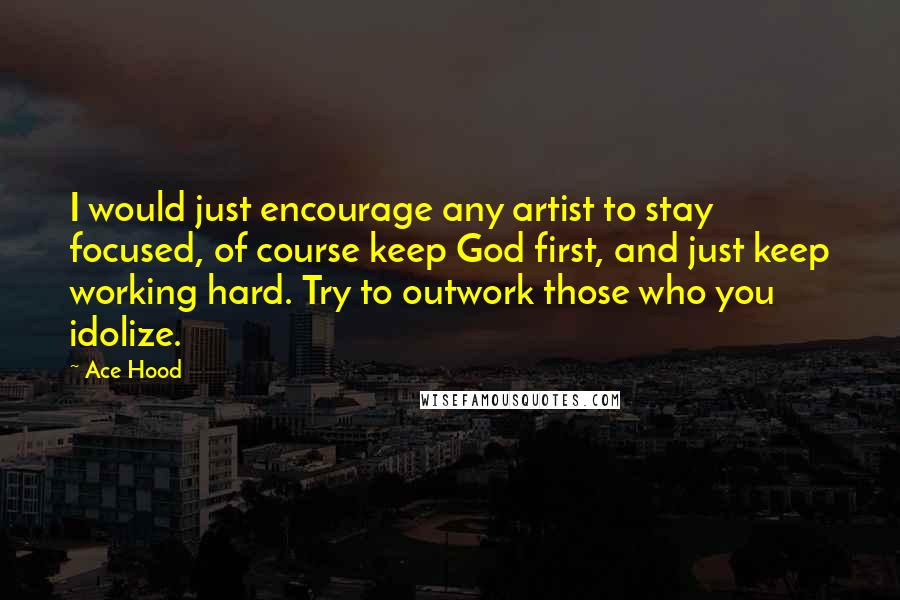 Ace Hood Quotes: I would just encourage any artist to stay focused, of course keep God first, and just keep working hard. Try to outwork those who you idolize.