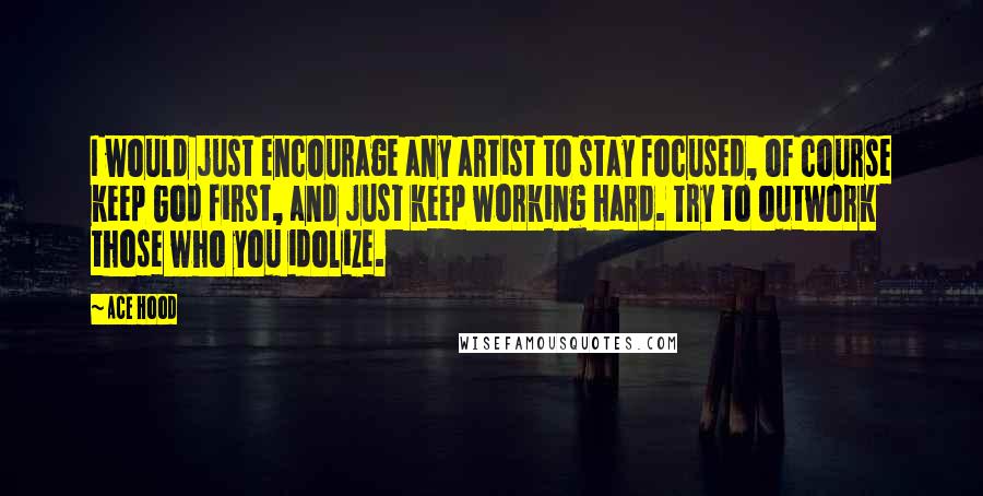 Ace Hood Quotes: I would just encourage any artist to stay focused, of course keep God first, and just keep working hard. Try to outwork those who you idolize.