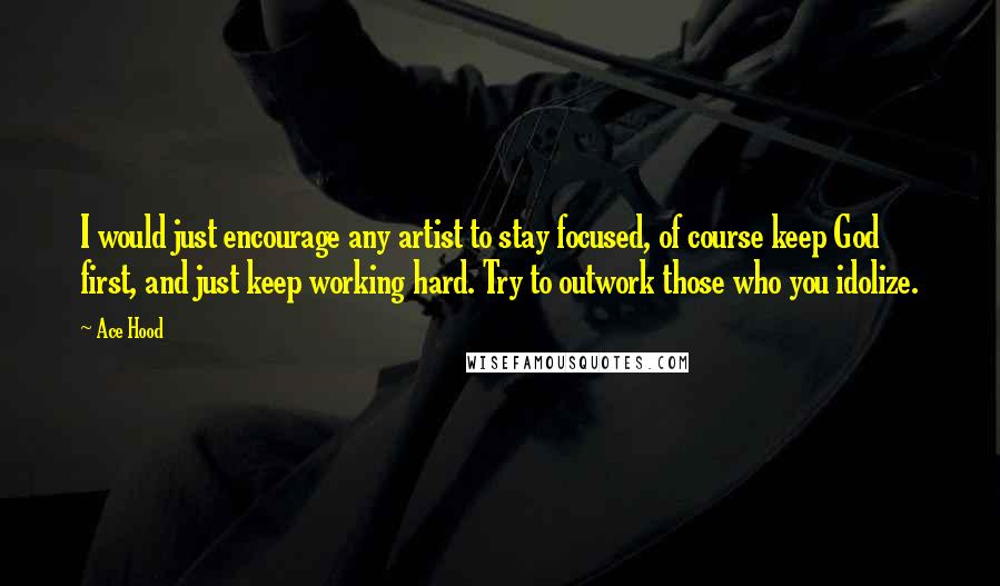 Ace Hood Quotes: I would just encourage any artist to stay focused, of course keep God first, and just keep working hard. Try to outwork those who you idolize.