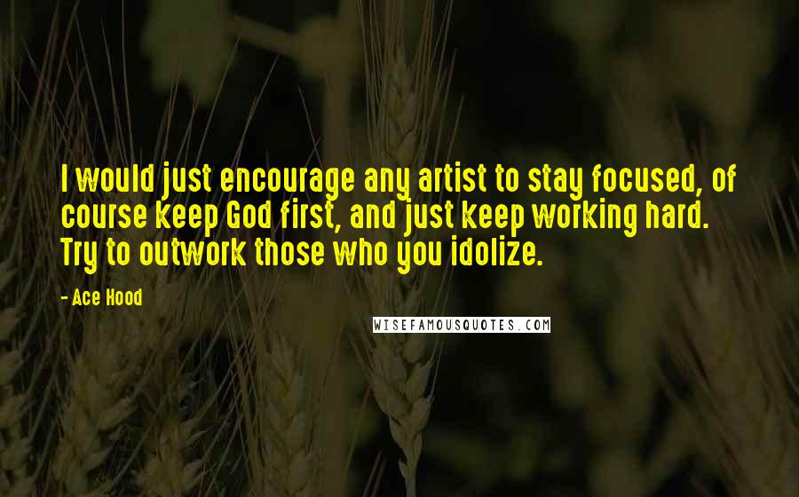 Ace Hood Quotes: I would just encourage any artist to stay focused, of course keep God first, and just keep working hard. Try to outwork those who you idolize.