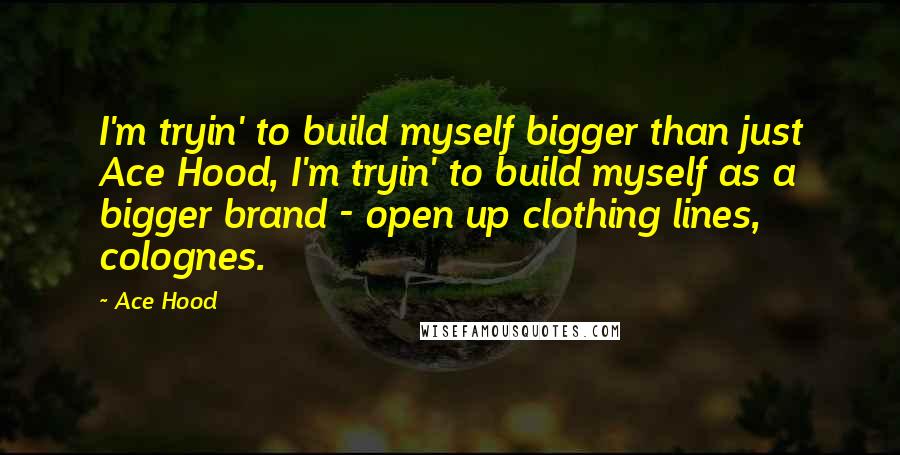 Ace Hood Quotes: I'm tryin' to build myself bigger than just Ace Hood, I'm tryin' to build myself as a bigger brand - open up clothing lines, colognes.