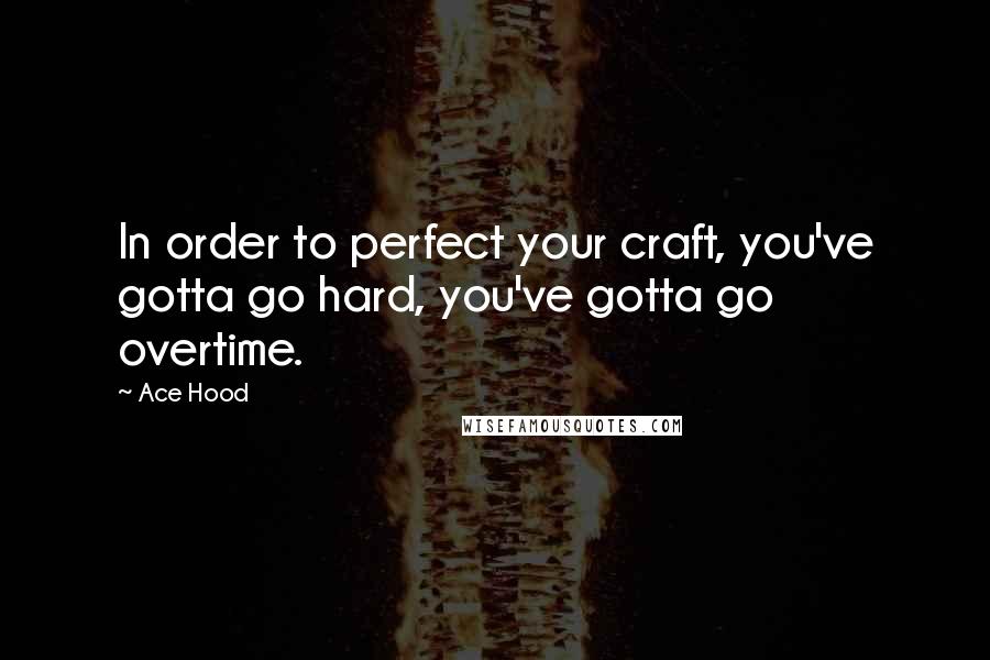 Ace Hood Quotes: In order to perfect your craft, you've gotta go hard, you've gotta go overtime.