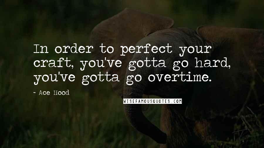 Ace Hood Quotes: In order to perfect your craft, you've gotta go hard, you've gotta go overtime.