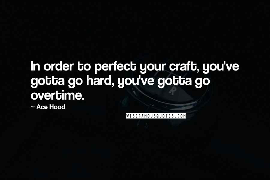 Ace Hood Quotes: In order to perfect your craft, you've gotta go hard, you've gotta go overtime.