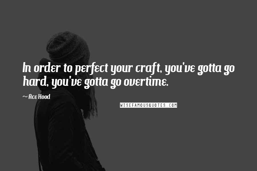 Ace Hood Quotes: In order to perfect your craft, you've gotta go hard, you've gotta go overtime.