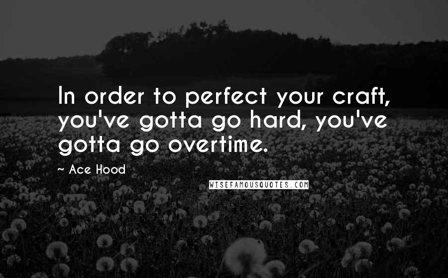 Ace Hood Quotes: In order to perfect your craft, you've gotta go hard, you've gotta go overtime.