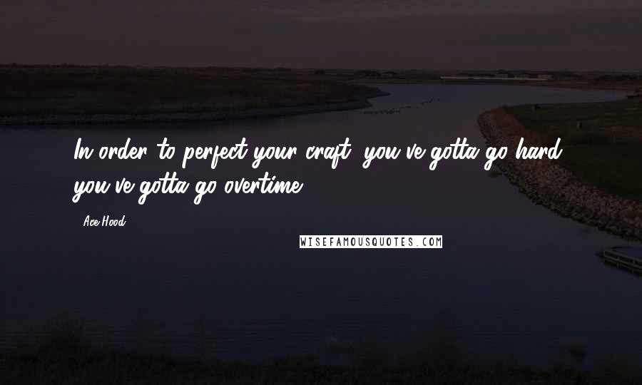 Ace Hood Quotes: In order to perfect your craft, you've gotta go hard, you've gotta go overtime.