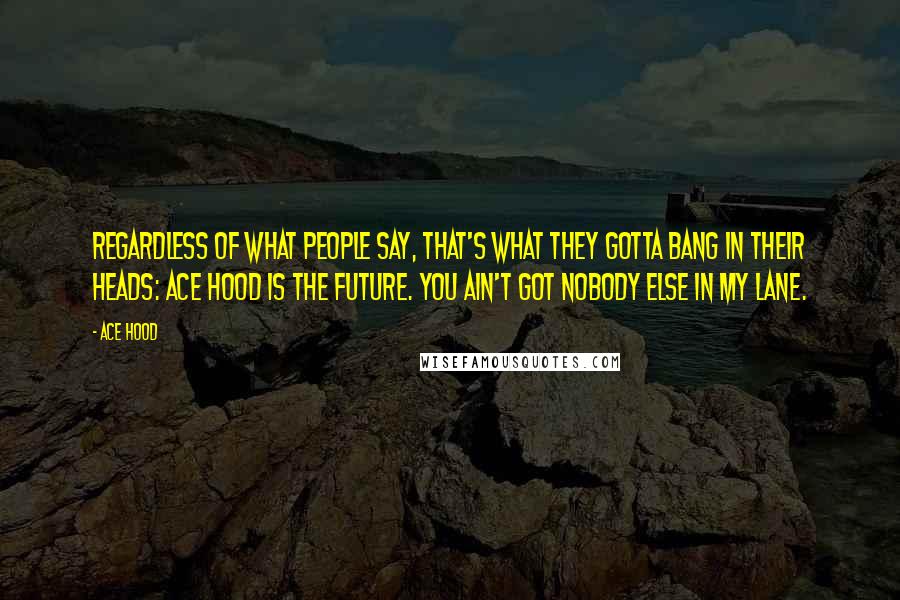 Ace Hood Quotes: Regardless of what people say, that's what they gotta bang in their heads: Ace Hood is the future. You ain't got nobody else in my lane.