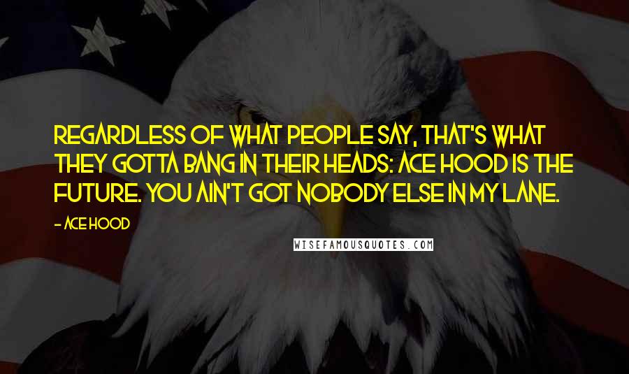 Ace Hood Quotes: Regardless of what people say, that's what they gotta bang in their heads: Ace Hood is the future. You ain't got nobody else in my lane.