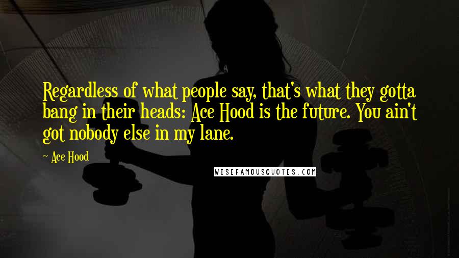 Ace Hood Quotes: Regardless of what people say, that's what they gotta bang in their heads: Ace Hood is the future. You ain't got nobody else in my lane.