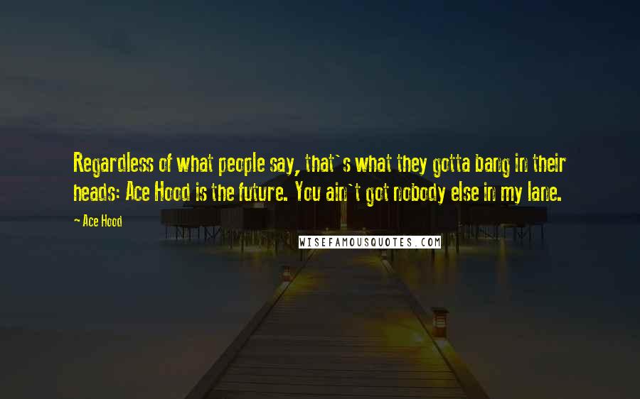 Ace Hood Quotes: Regardless of what people say, that's what they gotta bang in their heads: Ace Hood is the future. You ain't got nobody else in my lane.