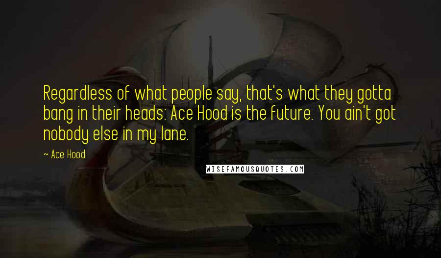 Ace Hood Quotes: Regardless of what people say, that's what they gotta bang in their heads: Ace Hood is the future. You ain't got nobody else in my lane.