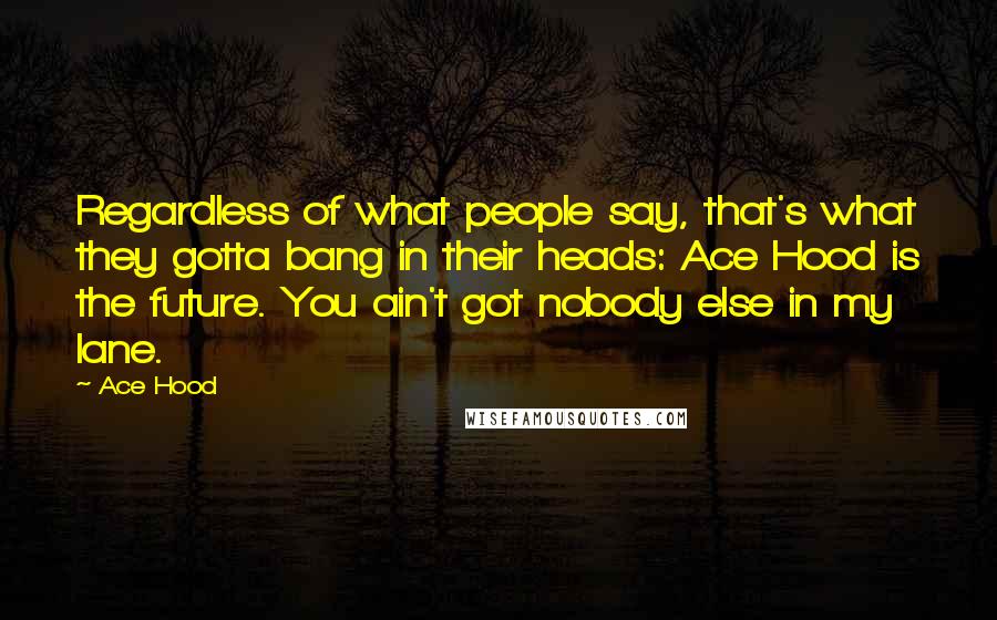 Ace Hood Quotes: Regardless of what people say, that's what they gotta bang in their heads: Ace Hood is the future. You ain't got nobody else in my lane.