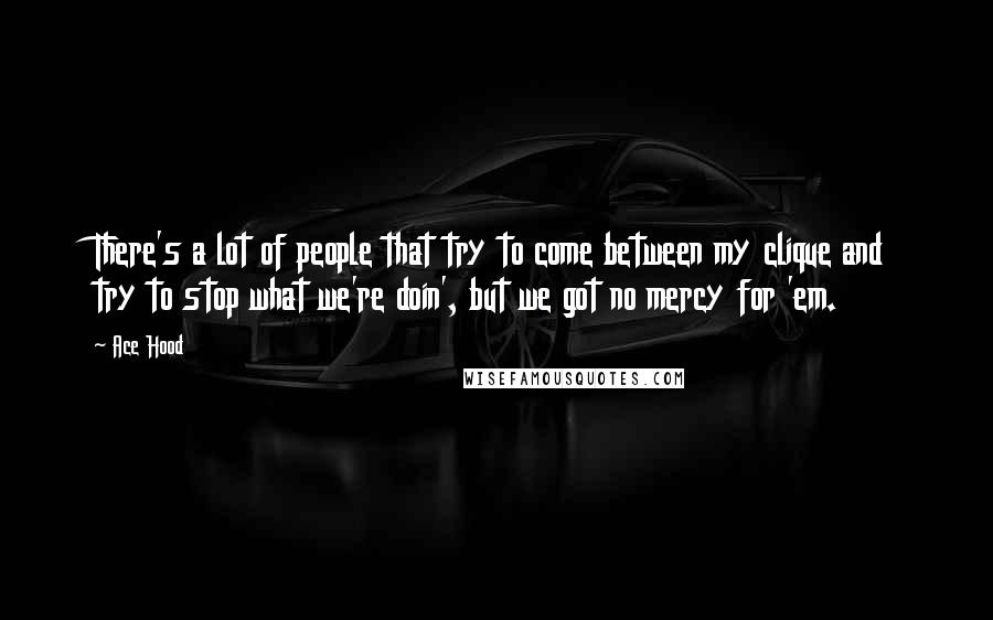 Ace Hood Quotes: There's a lot of people that try to come between my clique and try to stop what we're doin', but we got no mercy for 'em.