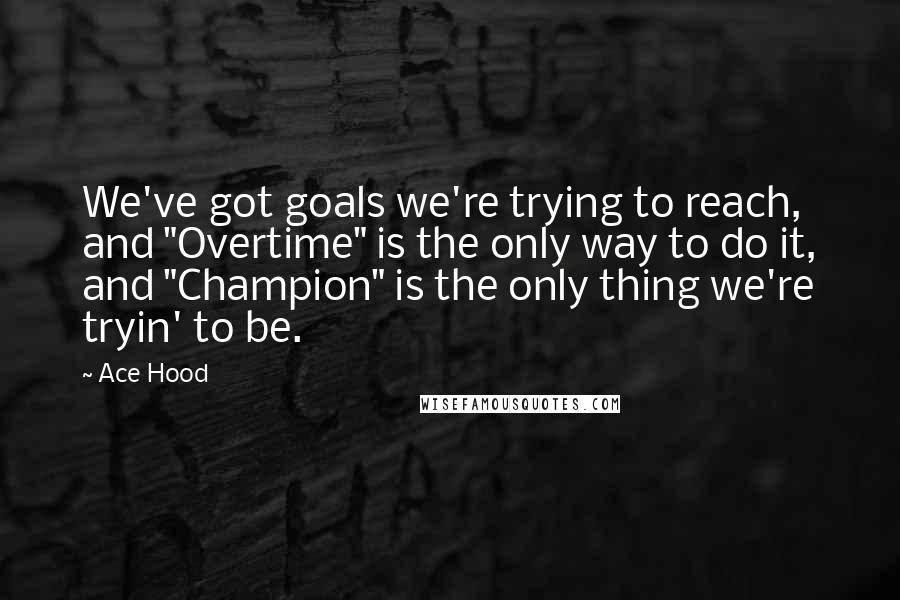 Ace Hood Quotes: We've got goals we're trying to reach, and "Overtime" is the only way to do it, and "Champion" is the only thing we're tryin' to be.