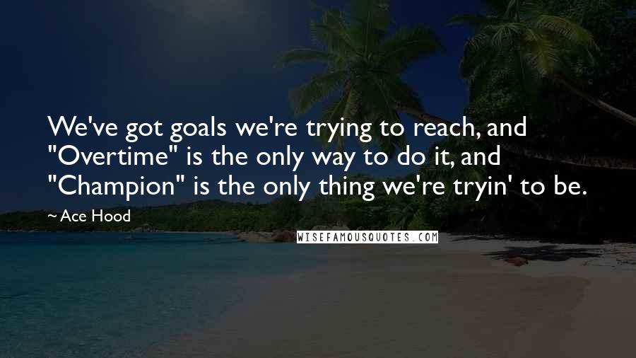 Ace Hood Quotes: We've got goals we're trying to reach, and "Overtime" is the only way to do it, and "Champion" is the only thing we're tryin' to be.