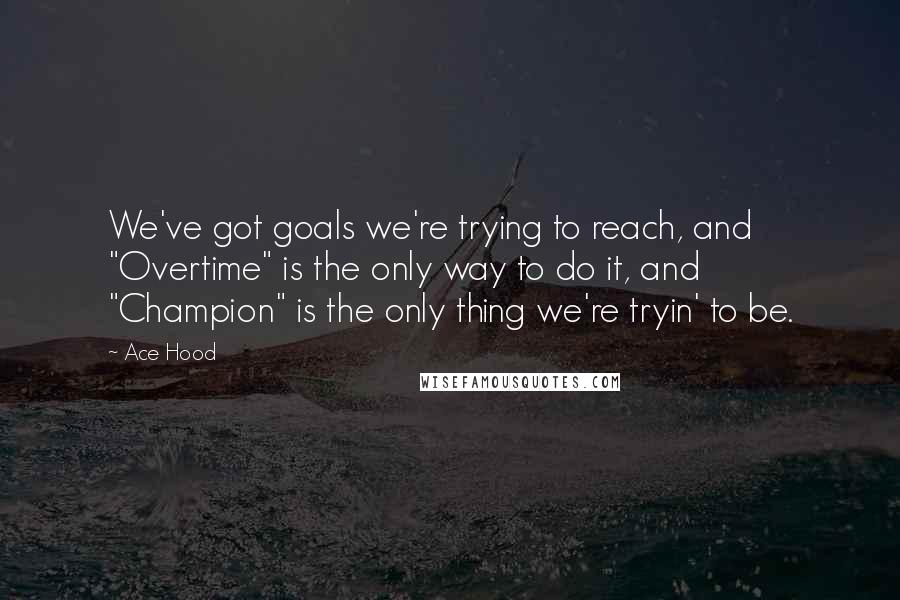 Ace Hood Quotes: We've got goals we're trying to reach, and "Overtime" is the only way to do it, and "Champion" is the only thing we're tryin' to be.