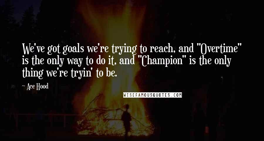 Ace Hood Quotes: We've got goals we're trying to reach, and "Overtime" is the only way to do it, and "Champion" is the only thing we're tryin' to be.