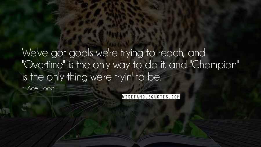 Ace Hood Quotes: We've got goals we're trying to reach, and "Overtime" is the only way to do it, and "Champion" is the only thing we're tryin' to be.