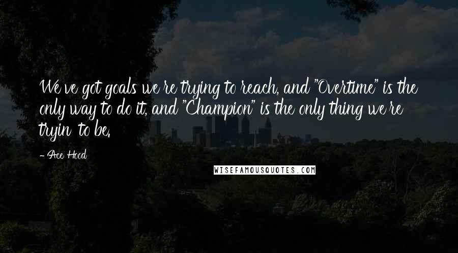 Ace Hood Quotes: We've got goals we're trying to reach, and "Overtime" is the only way to do it, and "Champion" is the only thing we're tryin' to be.