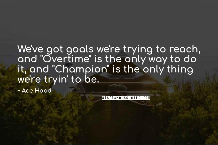 Ace Hood Quotes: We've got goals we're trying to reach, and "Overtime" is the only way to do it, and "Champion" is the only thing we're tryin' to be.