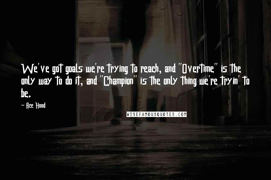 Ace Hood Quotes: We've got goals we're trying to reach, and "Overtime" is the only way to do it, and "Champion" is the only thing we're tryin' to be.