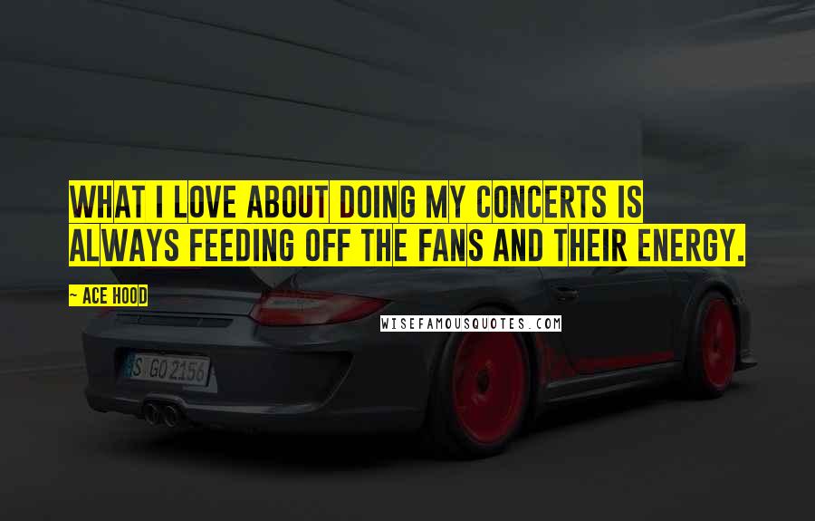Ace Hood Quotes: What I love about doing my concerts is always feeding off the fans and their energy.