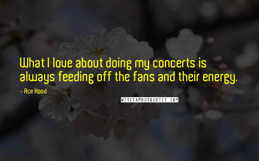 Ace Hood Quotes: What I love about doing my concerts is always feeding off the fans and their energy.