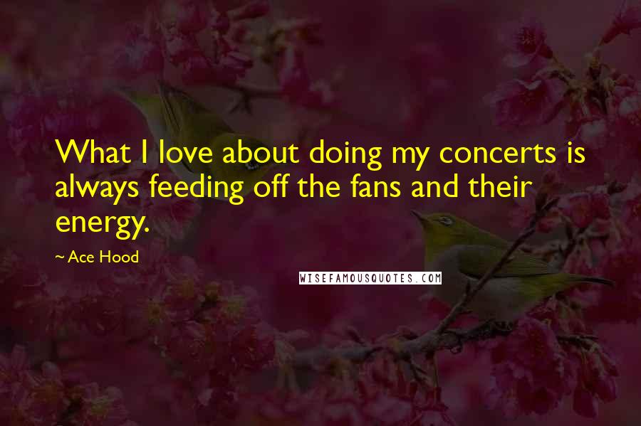 Ace Hood Quotes: What I love about doing my concerts is always feeding off the fans and their energy.