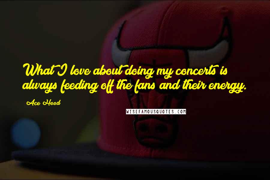 Ace Hood Quotes: What I love about doing my concerts is always feeding off the fans and their energy.