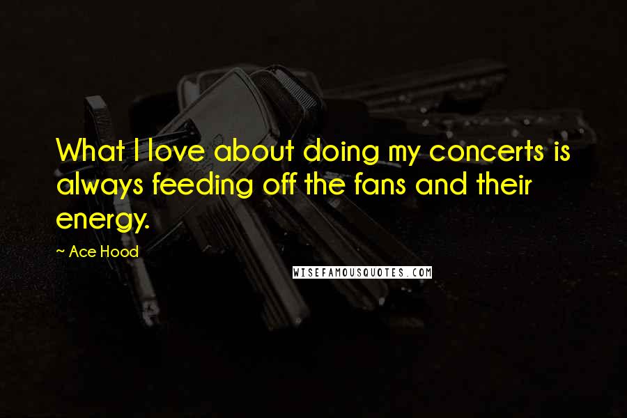 Ace Hood Quotes: What I love about doing my concerts is always feeding off the fans and their energy.