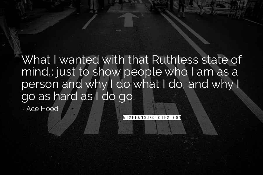 Ace Hood Quotes: What I wanted with that Ruthless state of mind,: just to show people who I am as a person and why I do what I do, and why I go as hard as I do go.