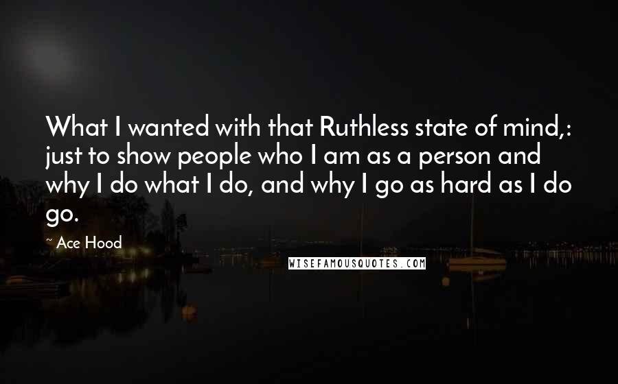 Ace Hood Quotes: What I wanted with that Ruthless state of mind,: just to show people who I am as a person and why I do what I do, and why I go as hard as I do go.