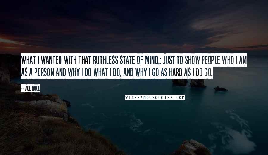 Ace Hood Quotes: What I wanted with that Ruthless state of mind,: just to show people who I am as a person and why I do what I do, and why I go as hard as I do go.