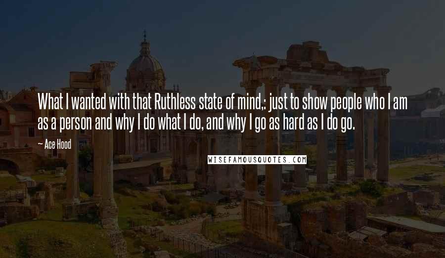 Ace Hood Quotes: What I wanted with that Ruthless state of mind,: just to show people who I am as a person and why I do what I do, and why I go as hard as I do go.