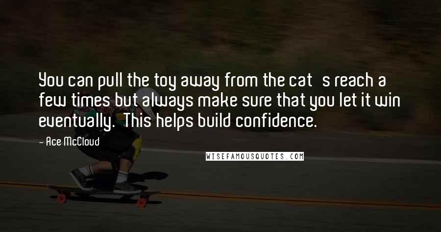 Ace McCloud Quotes: You can pull the toy away from the cat's reach a few times but always make sure that you let it win eventually.  This helps build confidence.