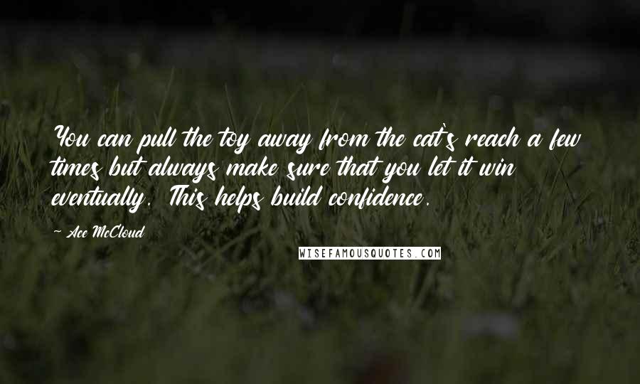 Ace McCloud Quotes: You can pull the toy away from the cat's reach a few times but always make sure that you let it win eventually.  This helps build confidence.