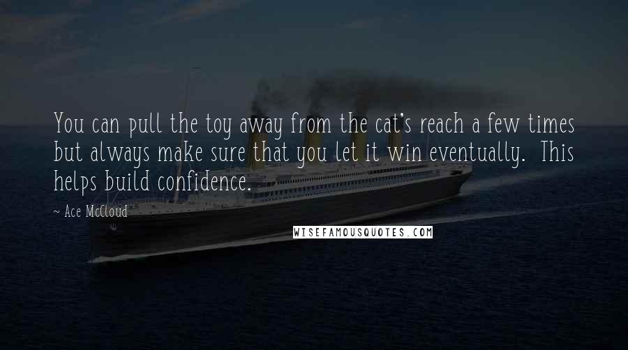 Ace McCloud Quotes: You can pull the toy away from the cat's reach a few times but always make sure that you let it win eventually.  This helps build confidence.