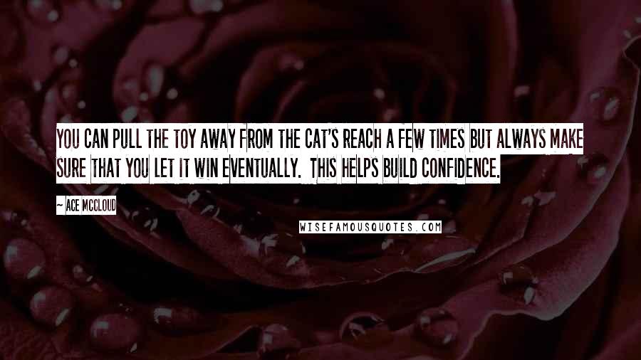 Ace McCloud Quotes: You can pull the toy away from the cat's reach a few times but always make sure that you let it win eventually.  This helps build confidence.