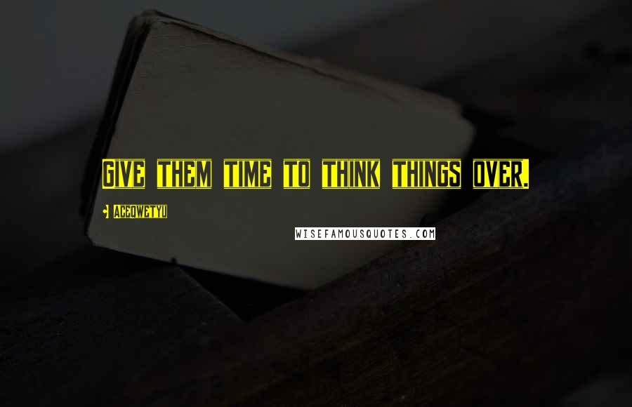 AceQwetyu Quotes: Give them time to think things over.