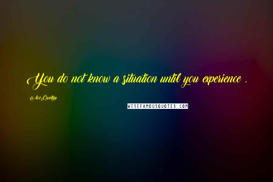 AceQwetyu Quotes: You do not know a situation until you experience .