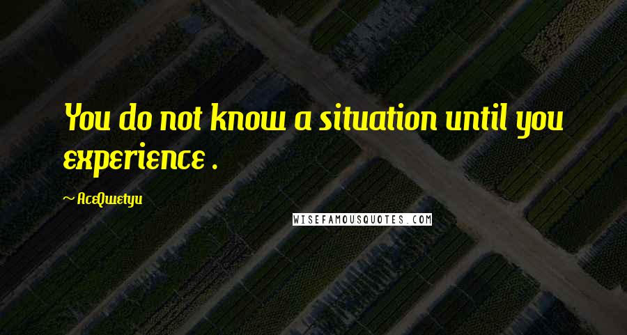 AceQwetyu Quotes: You do not know a situation until you experience .